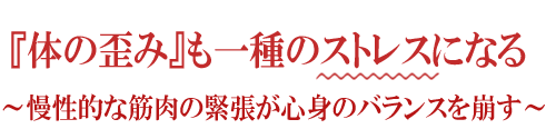 体の歪みも一種のストレスになる 慢性的な筋肉の緊張が心身のバランスを崩す